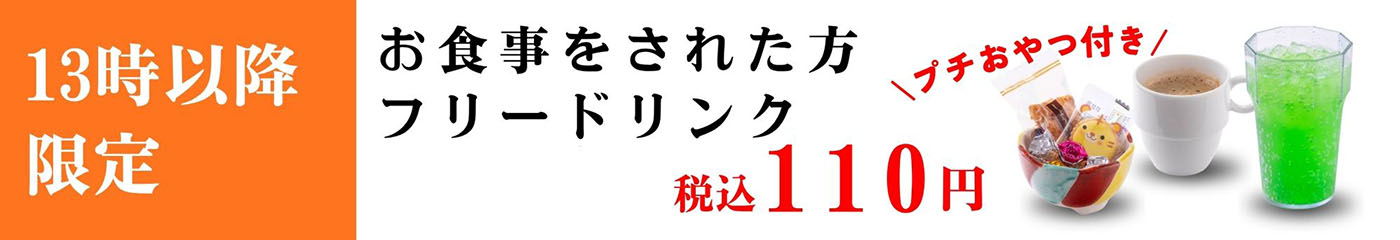 13時以降限定 お食事をされた方 フリードリンク 税込110円 プチおやつ付き